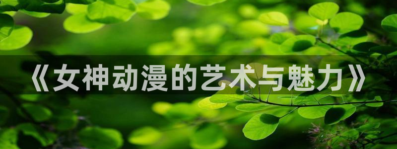 喵趣漫画在线哪里看：《女神动漫的艺术与魅力》配图