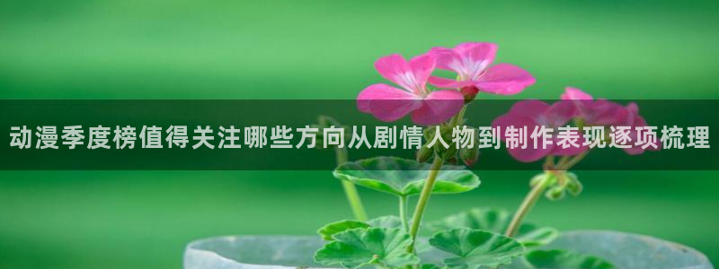 喵趣漫画免费观看在线:动漫季度榜值得关注哪些方向从剧情人物到制作表现逐项梳理配图