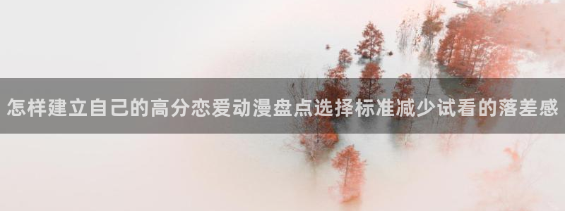 喵趣漫画连载大全：怎样建立自己的高分恋爱动漫盘点选择标准减少试看的落差感配图