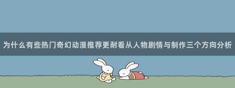 喵趣漫画中文在线阅读:为什么有些热门奇幻动漫推荐更耐看从人物剧情与制作三个方向分析配图