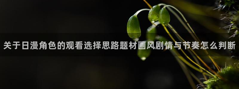 喵趣漫画免费网站:关于日漫角色的观看选择思路题材画风剧情与节奏怎么判断配图