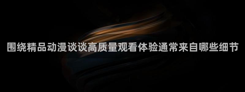 喵趣漫画分类:围绕精品动漫谈谈高质量观看体验通常来自哪些细节配图