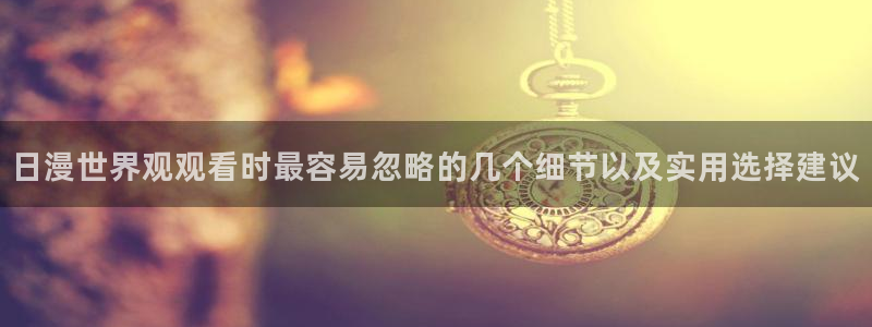 喵趣漫画官网入口:日漫世界观观看时最容易忽略的几个细节以及实用选择建议配图