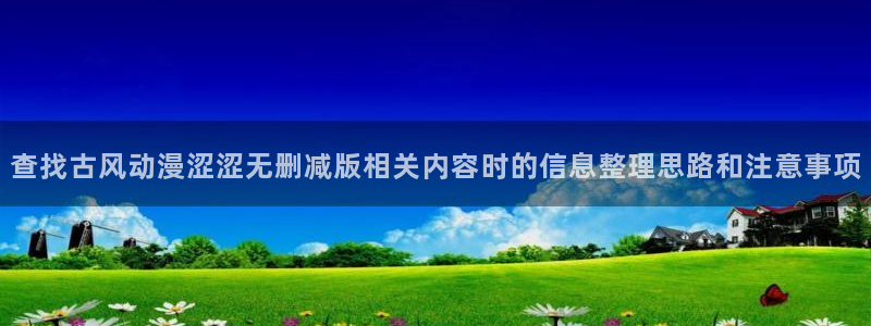 喵趣漫画全集阅读:查找古风动漫涩涩无删减版相关内容时的信息整理思路和注意事项配图